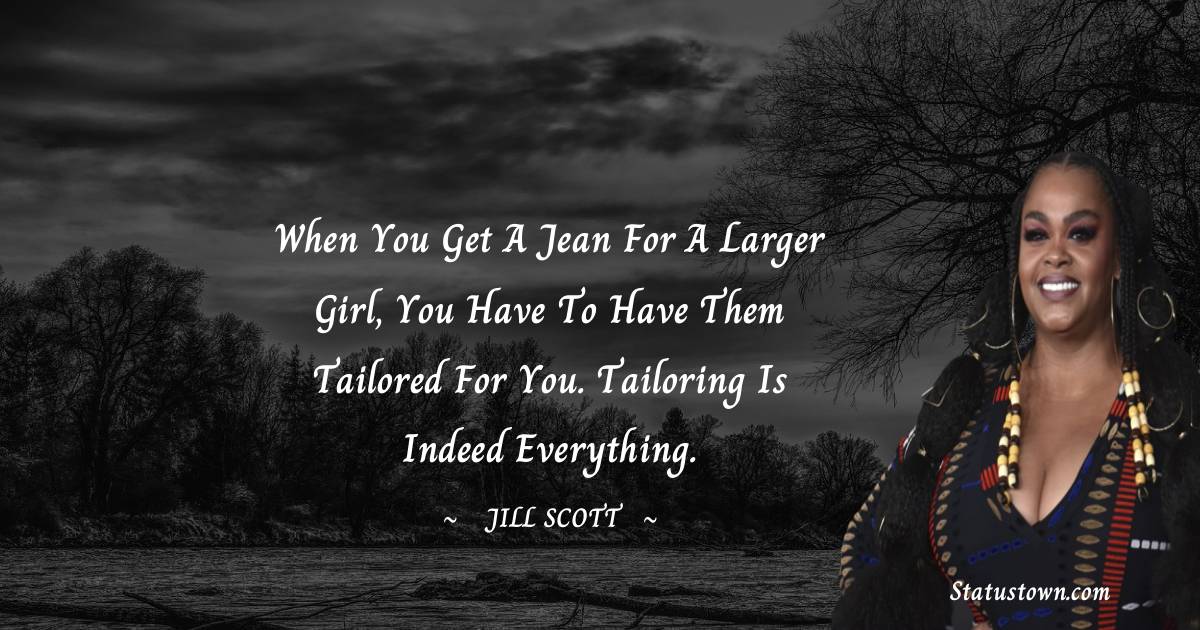 Jill Scott Quotes - When you get a jean for a larger girl, you have to have them tailored for you. Tailoring is indeed everything.